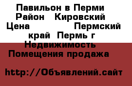 Павильон в Перми › Район ­ Кировский › Цена ­ 150 000 - Пермский край, Пермь г. Недвижимость » Помещения продажа   